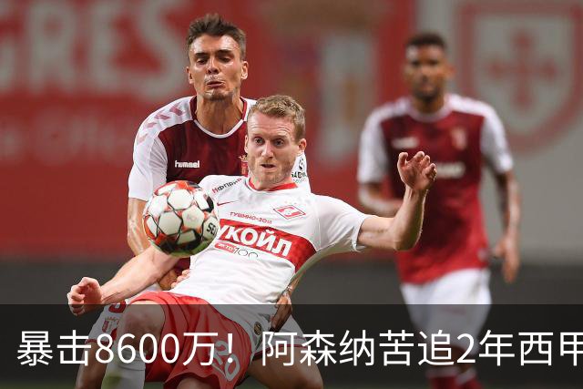 暴击8600万！阿森纳苦追2年西甲飞翼松口，英超三强疯抢悬念拉满